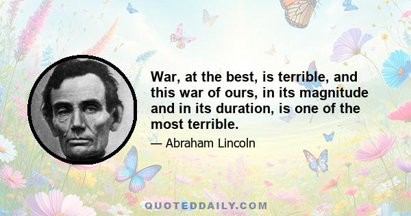 War, at the best, is terrible, and this war of ours, in its magnitude and in its duration, is one of the most terrible.