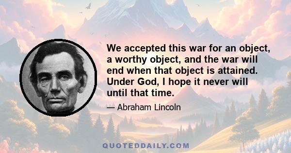 We accepted this war for an object, a worthy object, and the war will end when that object is attained. Under God, I hope it never will until that time.