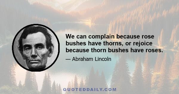 We can complain because rose bushes have thorns, or rejoice because thorn bushes have roses.