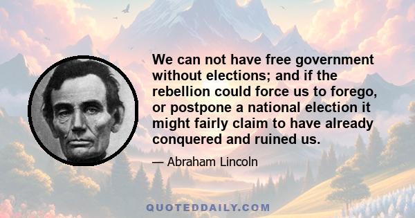 We can not have free government without elections; and if the rebellion could force us to forego, or postpone a national election it might fairly claim to have already conquered and ruined us.