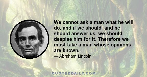 We cannot ask a man what he will do, and if we should, and he should answer us, we should despise him for it. Therefore we must take a man whose opinions are known.