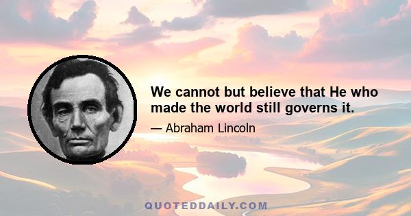 We cannot but believe that He who made the world still governs it.