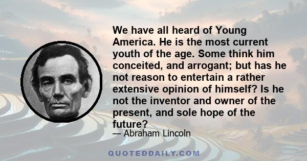 We have all heard of Young America. He is the most current youth of the age. Some think him conceited, and arrogant; but has he not reason to entertain a rather extensive opinion of himself? Is he not the inventor and