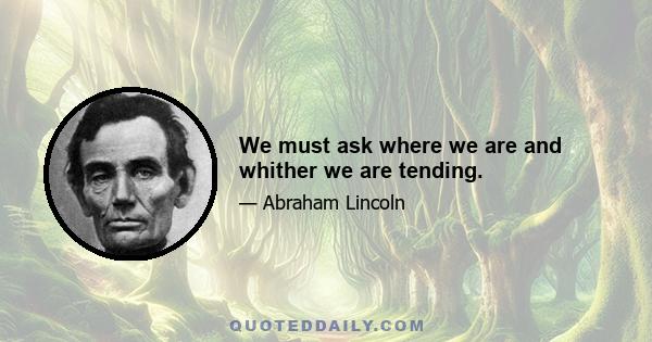 We must ask where we are and whither we are tending.