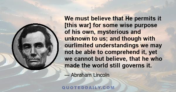 We must believe that He permits it [this war] for some wise purpose of his own, mysterious and unknown to us; and though with ourlimited understandings we may not be able to comprehend it, yet we cannot but believe,