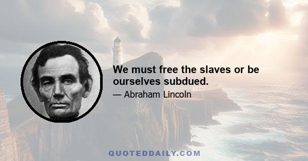 We must free the slaves or be ourselves subdued.