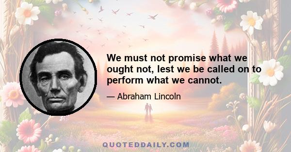 We must not promise what we ought not, lest we be called on to perform what we cannot.