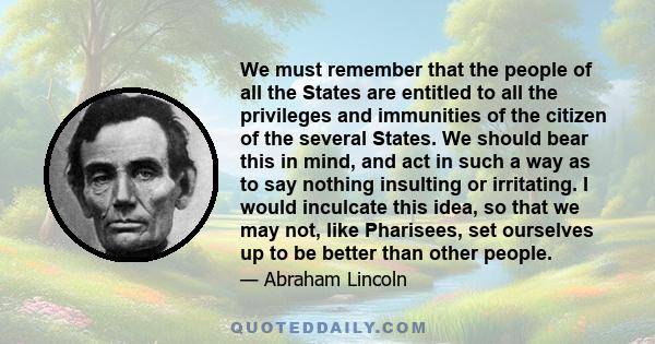 We must remember that the people of all the States are entitled to all the privileges and immunities of the citizen of the several States. We should bear this in mind, and act in such a way as to say nothing insulting