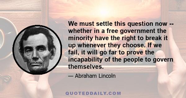 We must settle this question now -- whether in a free government the minority have the right to break it up whenever they choose. If we fail, it will go far to prove the incapability of the people to govern themselves.