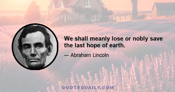 We shall meanly lose or nobly save the last hope of earth.