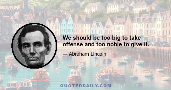 We should be too big to take offense and too noble to give it.