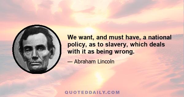 We want, and must have, a national policy, as to slavery, which deals with it as being wrong.