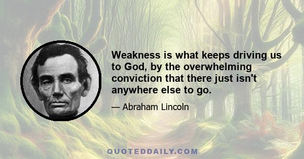 Weakness is what keeps driving us to God, by the overwhelming conviction that there just isn't anywhere else to go.