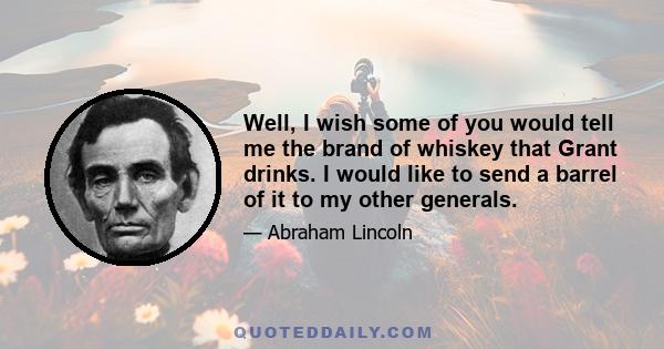 Well, I wish some of you would tell me the brand of whiskey that Grant drinks. I would like to send a barrel of it to my other generals.