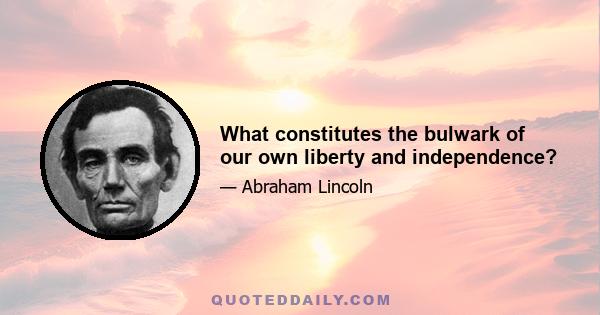 What constitutes the bulwark of our own liberty and independence?