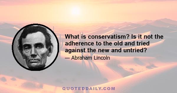 What is conservatism? Is it not the adherence to the old and tried against the new and untried?