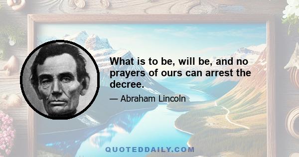 What is to be, will be, and no prayers of ours can arrest the decree.