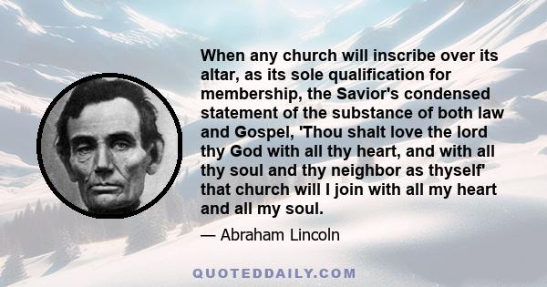 When any church will inscribe over its altar, as its sole qualification for membership, the Savior's condensed statement of the substance of both law and Gospel, 'Thou shalt love the lord thy God with all thy heart, and 