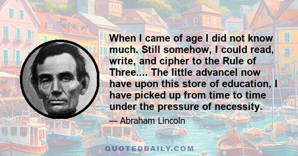 When I came of age I did not know much. Still somehow, I could read, write, and cipher to the Rule of Three.... The little advanceI now have upon this store of education, I have picked up from time to time under the