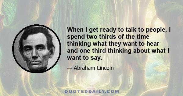 When I get ready to talk to people, I spend two thirds of the time thinking what they want to hear and one third thinking about what I want to say.