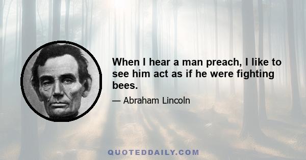 When I hear a man preach, I like to see him act as if he were fighting bees.