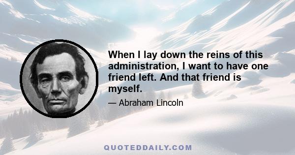 When I lay down the reins of this administration, I want to have one friend left. And that friend is myself.