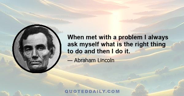 When met with a problem I always ask myself what is the right thing to do and then I do it.