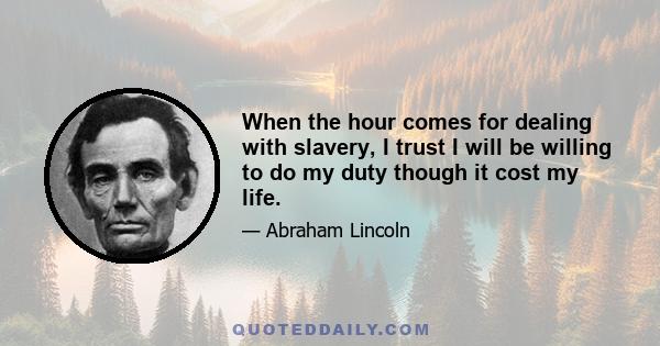 When the hour comes for dealing with slavery, I trust I will be willing to do my duty though it cost my life.