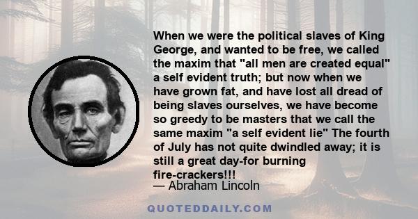 When we were the political slaves of King George, and wanted to be free, we called the maxim that all men are created equal a self evident truth; but now when we have grown fat, and have lost all dread of being slaves