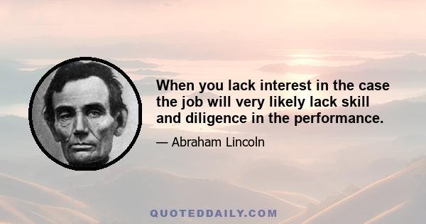 When you lack interest in the case the job will very likely lack skill and diligence in the performance.