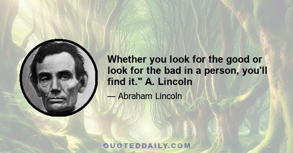 Whether you look for the good or look for the bad in a person, you'll find it. A. Lincoln