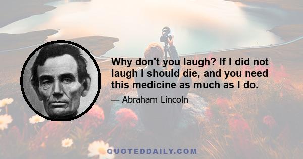 Why don't you laugh? If I did not laugh I should die, and you need this medicine as much as I do.