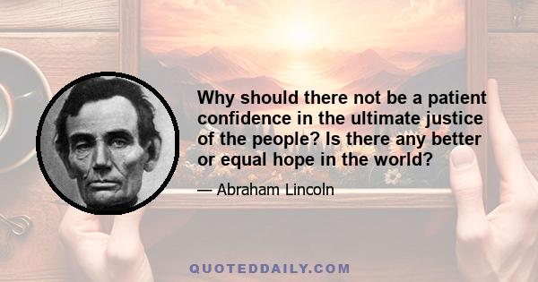 Why should there not be a patient confidence in the ultimate justice of the people? Is there any better or equal hope in the world?