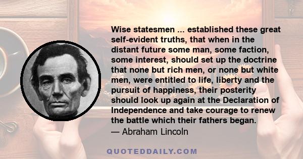 Wise statesmen ... established these great self-evident truths, that when in the distant future some man, some faction, some interest, should set up the doctrine that none but rich men, or none but white men, were