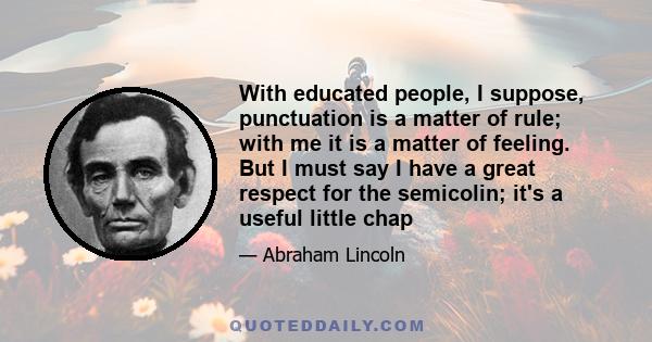 With educated people, I suppose, punctuation is a matter of rule; with me it is a matter of feeling. But I must say I have a great respect for the semicolin; it's a useful little chap