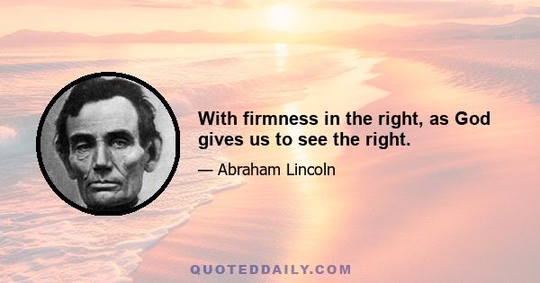 With firmness in the right, as God gives us to see the right.