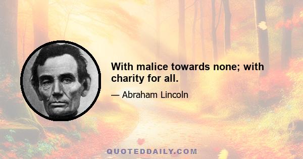 With malice towards none; with charity for all.