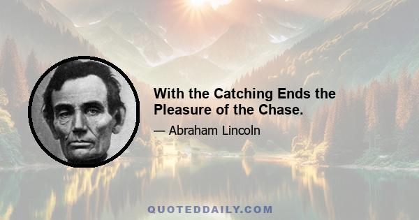 With the Catching Ends the Pleasure of the Chase.