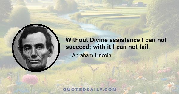 Without Divine assistance I can not succeed; with it I can not fail.