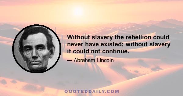 Without slavery the rebellion could never have existed; without slavery it could not continue.