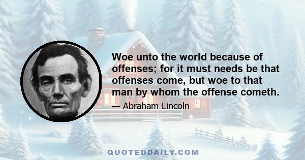 Woe unto the world because of offenses; for it must needs be that offenses come, but woe to that man by whom the offense cometh.