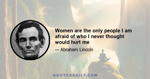 Women are the only people I am afraid of who I never thought would hurt me