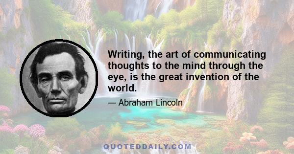 Writing, the art of communicating thoughts to the mind through the eye, is the great invention of the world.