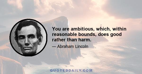 You are ambitious, which, within reasonable bounds, does good rather than harm.