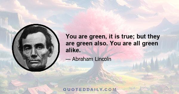 You are green, it is true; but they are green also. You are all green alike.