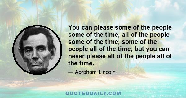 You can please some of the people some of the time, all of the people some of the time, some of the people all of the time, but you can never please all of the people all of the time.