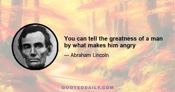 You can tell the greatness of a man by what makes him angry