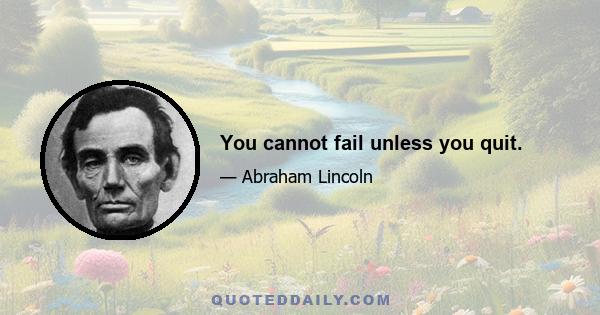 You cannot fail unless you quit.