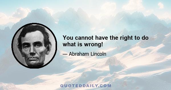 You cannot have the right to do what is wrong!