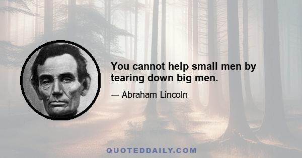 You cannot help small men by tearing down big men.